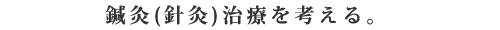 鍼灸(針灸)治療を考える。